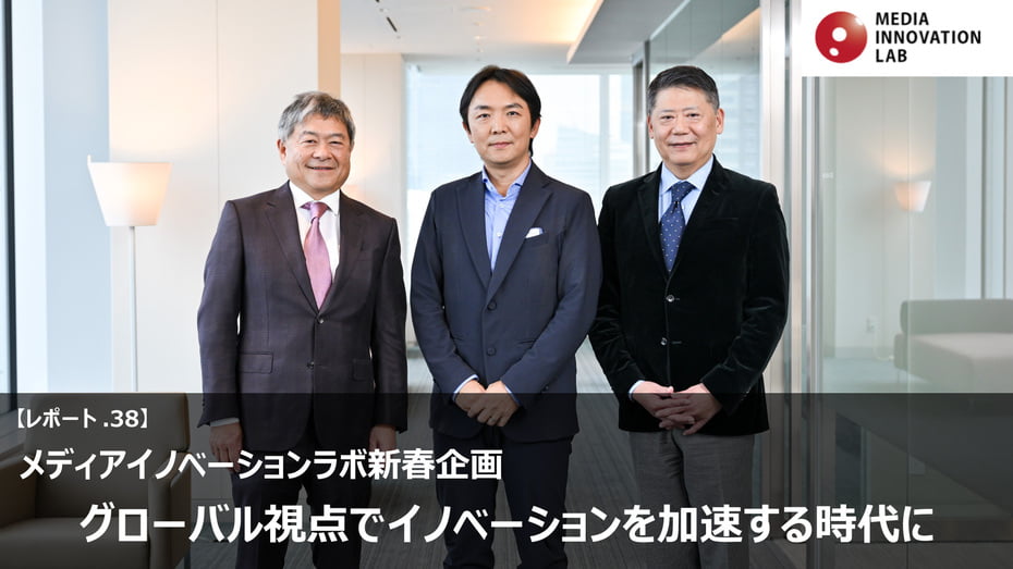 グローバル視点 でイノベーションを加速する時代に──メディアイノベー ションラボ新春企画【Media Innovation Labレポート38】