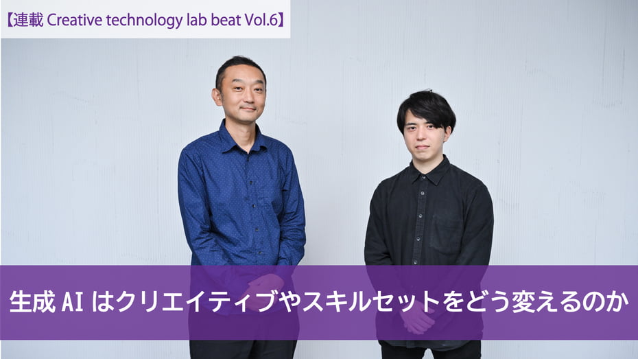 【連載 Creative technology lab beat Vol.6】 生成AIはクリエイティブやスキルセットをどう変えるのか